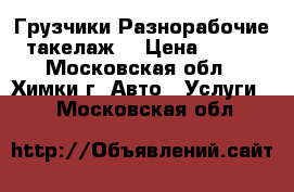 Грузчики Разнорабочие такелаж  › Цена ­ 300 - Московская обл., Химки г. Авто » Услуги   . Московская обл.